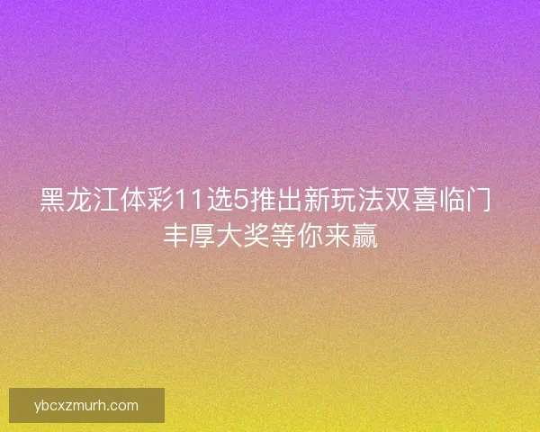 黑龙江体彩11选5推出新玩法双喜临门 丰厚大奖等你来赢