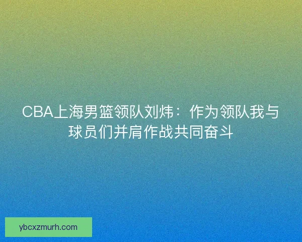 CBA上海男篮领队刘炜：作为领队我与球员们并肩作战共同奋斗