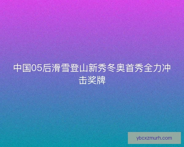 中国05后滑雪登山新秀冬奥首秀全力冲击奖牌