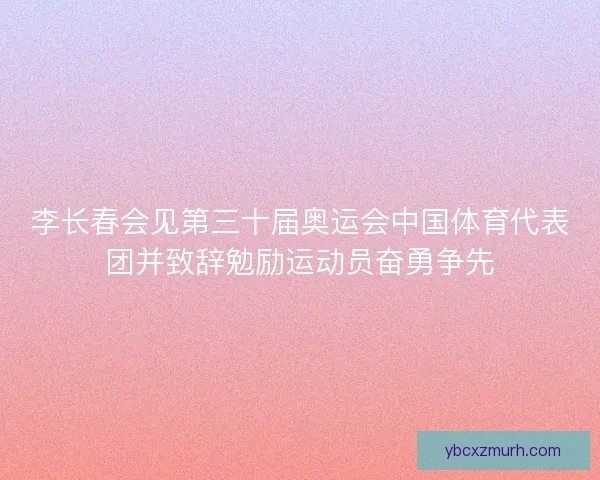 李长春会见第三十届奥运会中国体育代表团并致辞勉励运动员奋勇争先