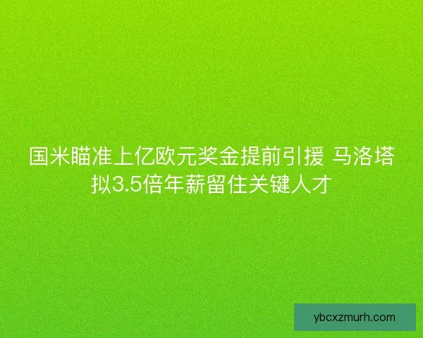 国米瞄准上亿欧元奖金提前引援 马洛塔拟3.5倍年薪留住关键人才